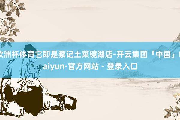 欧洲杯体育它即是蔡记土菜镜湖店-开云集团「中国」Kaiyun·官方网站 - 登录入口