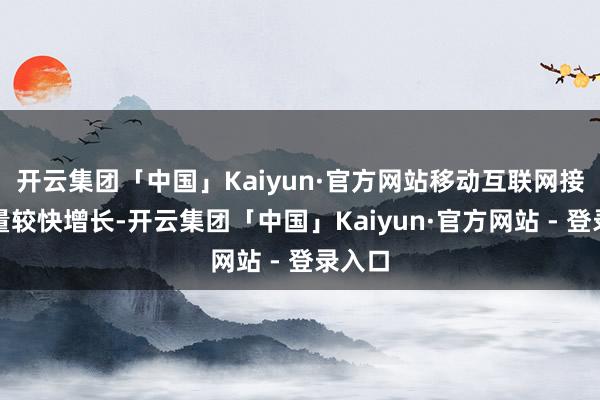 开云集团「中国」Kaiyun·官方网站移动互联网接入流量较快增长-开云集团「中国」Kaiyun·官方网站 - 登录入口