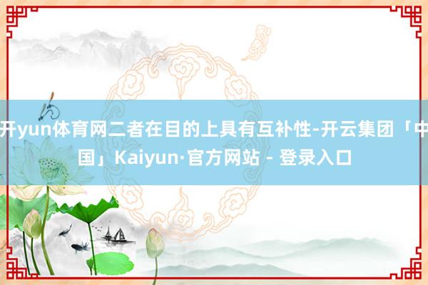 开yun体育网　　二者在目的上具有互补性-开云集团「中国」Kaiyun·官方网站 - 登录入口