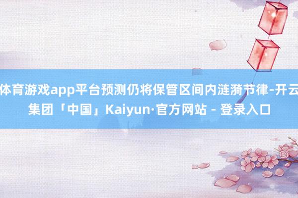 体育游戏app平台预测仍将保管区间内涟漪节律-开云集团「中国」Kaiyun·官方网站 - 登录入口