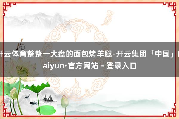 开云体育整整一大盘的面包烤羊腿-开云集团「中国」Kaiyun·官方网站 - 登录入口