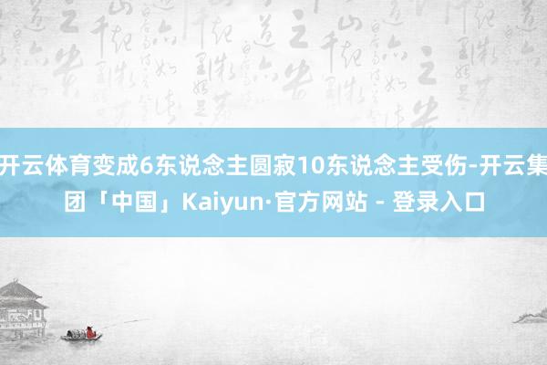开云体育变成6东说念主圆寂10东说念主受伤-开云集团「中国」Kaiyun·官方网站 - 登录入口
