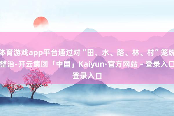 体育游戏app平台通过对“田、水、路、林、村”笼统整治-开云集团「中国」Kaiyun·官方网站 - 登录入口