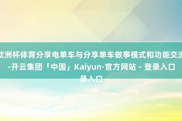 欧洲杯体育分享电单车与分享单车做事模式和功能交流-开云集团「中国」Kaiyun·官方网站 - 登录入口