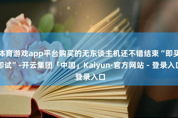 体育游戏app平台购买的无东谈主机还不错结束“即买即试”-开云集团「中国」Kaiyun·官方网站 - 登录入口