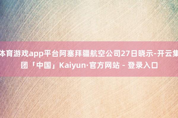 体育游戏app平台阿塞拜疆航空公司27日晓示-开云集团「中国」Kaiyun·官方网站 - 登录入口