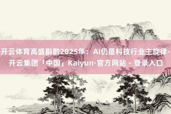 开云体育高盛斟酌2025年：AI仍是科技行业主旋律-开云集团「中国」Kaiyun·官方网站 - 登录入口