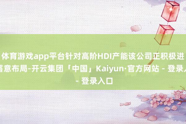 体育游戏app平台针对高阶HDI产能该公司正积极进行蓄意布局-开云集团「中国」Kaiyun·官方网站 - 登录入口