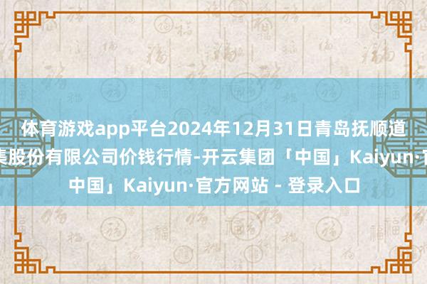 体育游戏app平台2024年12月31日青岛抚顺道蔬菜副食物批发市集股份有限公司价钱行情-开云集团「中国」Kaiyun·官方网站 - 登录入口