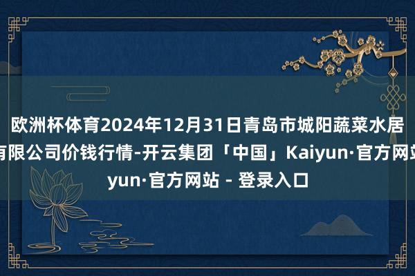 欧洲杯体育2024年12月31日青岛市城阳蔬菜水居品批发商场有限公司价钱行情-开云集团「中国」Kaiyun·官方网站 - 登录入口