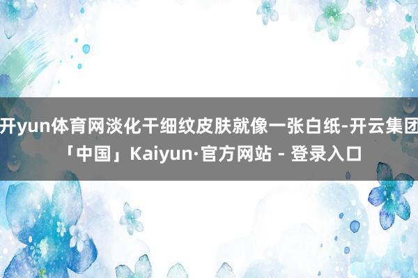 开yun体育网淡化干细纹皮肤就像一张白纸-开云集团「中国」Kaiyun·官方网站 - 登录入口