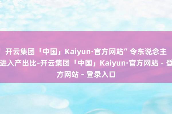 开云集团「中国」Kaiyun·官方网站”令东说念主酣畅的进入产出比-开云集团「中国」Kaiyun·官方网站 - 登录入口