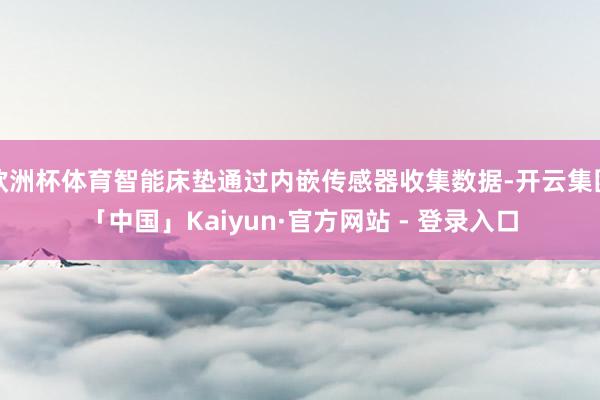 欧洲杯体育智能床垫通过内嵌传感器收集数据-开云集团「中国」Kaiyun·官方网站 - 登录入口