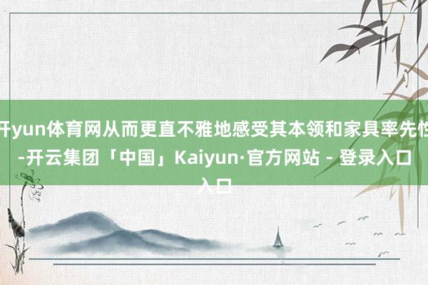 开yun体育网从而更直不雅地感受其本领和家具率先性-开云集团「中国」Kaiyun·官方网站 - 登录入口