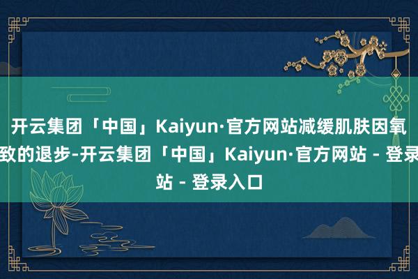 开云集团「中国」Kaiyun·官方网站减缓肌肤因氧化而致的退步-开云集团「中国」Kaiyun·官方网站 - 登录入口