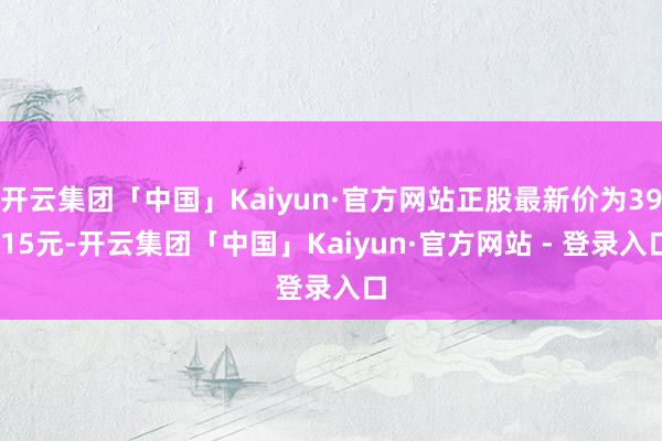 开云集团「中国」Kaiyun·官方网站正股最新价为39.15元-开云集团「中国」Kaiyun·官方网站 - 登录入口