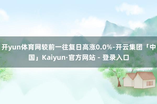 开yun体育网较前一往复日高涨0.0%-开云集团「中国」Kaiyun·官方网站 - 登录入口