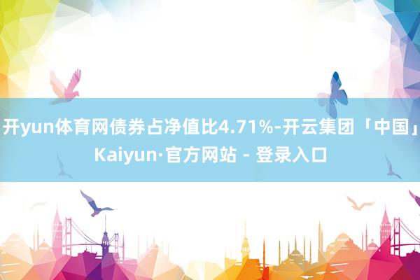 开yun体育网债券占净值比4.71%-开云集团「中国」Kaiyun·官方网站 - 登录入口
