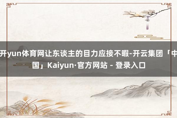 开yun体育网让东谈主的目力应接不暇-开云集团「中国」Kaiyun·官方网站 - 登录入口
