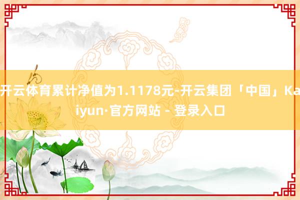 开云体育累计净值为1.1178元-开云集团「中国」Kaiyun·官方网站 - 登录入口