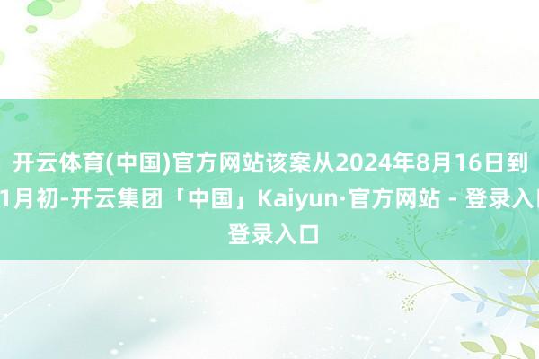 开云体育(中国)官方网站该案从2024年8月16日到11月初-开云集团「中国」Kaiyun·官方网站 - 登录入口