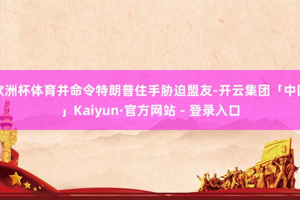 欧洲杯体育并命令特朗普住手胁迫盟友-开云集团「中国」Kaiyun·官方网站 - 登录入口