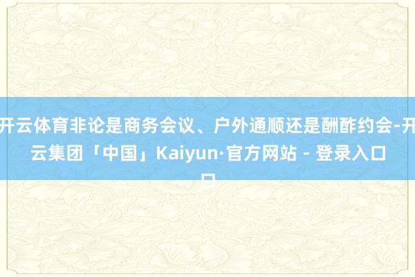 开云体育非论是商务会议、户外通顺还是酬酢约会-开云集团「中国」Kaiyun·官方网站 - 登录入口