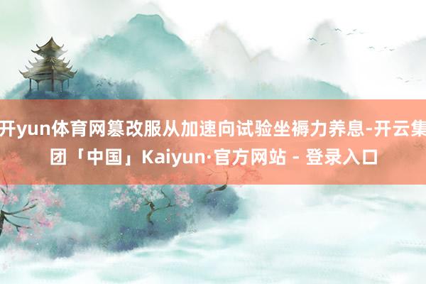 开yun体育网篡改服从加速向试验坐褥力养息-开云集团「中国」Kaiyun·官方网站 - 登录入口