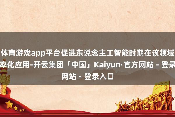 体育游戏app平台促进东说念主工智能时期在该领域的表率化应用-开云集团「中国」Kaiyun·官方网站 - 登录入口