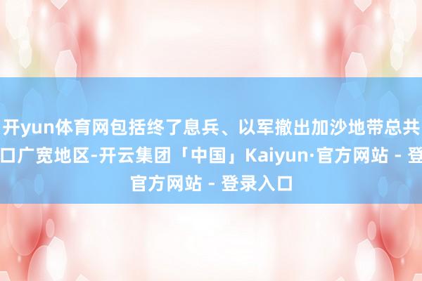 开yun体育网包括终了息兵、以军撤出加沙地带总共东谈主口广宽地区-开云集团「中国」Kaiyun·官方网站 - 登录入口