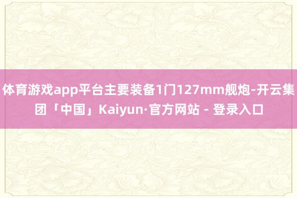 体育游戏app平台主要装备1门127mm舰炮-开云集团「中国」Kaiyun·官方网站 - 登录入口