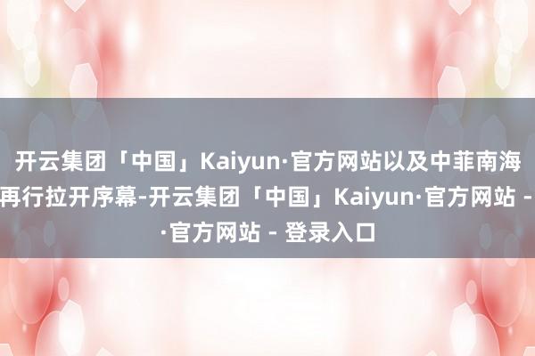 开云集团「中国」Kaiyun·官方网站以及中菲南海岛礁争端再行拉开序幕-开云集团「中国」Kaiyun·官方网站 - 登录入口