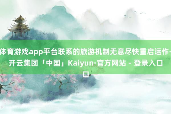体育游戏app平台联系的旅游机制无意尽快重启运作-开云集团「中国」Kaiyun·官方网站 - 登录入口