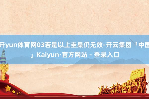 开yun体育网03若是以上圭臬仍无效-开云集团「中国」Kaiyun·官方网站 - 登录入口