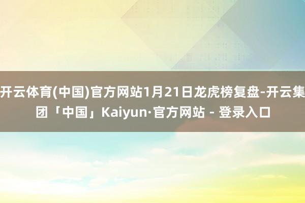 开云体育(中国)官方网站1月21日龙虎榜复盘-开云集团「中国」Kaiyun·官方网站 - 登录入口