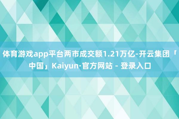 体育游戏app平台两市成交额1.21万亿-开云集团「中国」Kaiyun·官方网站 - 登录入口