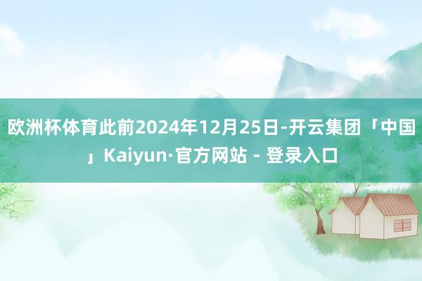 欧洲杯体育 此前2024年12月25日-开云集团「中国」Kaiyun·官方网站 - 登录入口