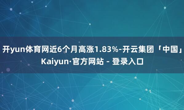 开yun体育网近6个月高涨1.83%-开云集团「中国」Kaiyun·官方网站 - 登录入口