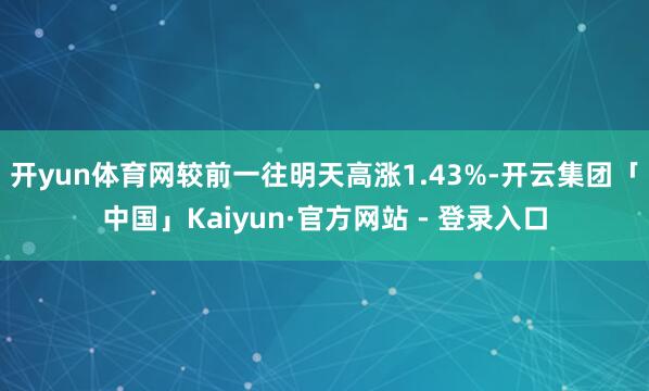 开yun体育网较前一往明天高涨1.43%-开云集团「中国」Kaiyun·官方网站 - 登录入口