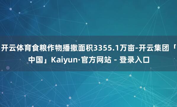 开云体育食粮作物播撒面积3355.1万亩-开云集团「中国」Kaiyun·官方网站 - 登录入口