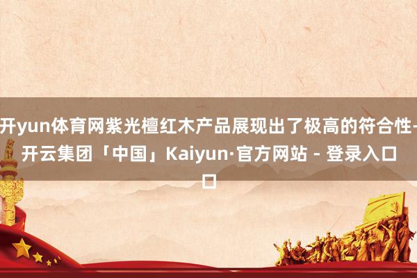 开yun体育网紫光檀红木产品展现出了极高的符合性-开云集团「中国」Kaiyun·官方网站 - 登录入口