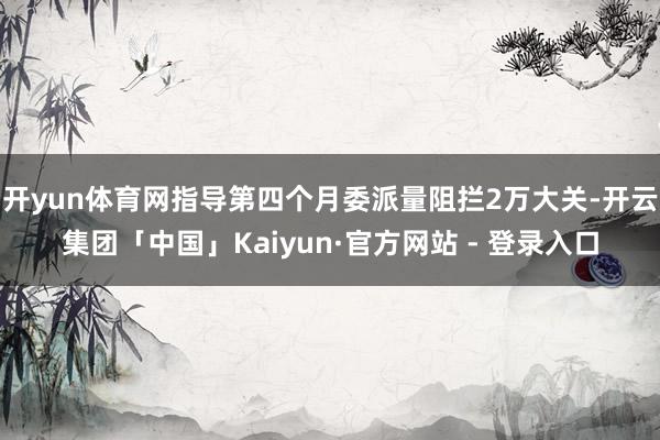 开yun体育网指导第四个月委派量阻拦2万大关-开云集团「中国」Kaiyun·官方网站 - 登录入口