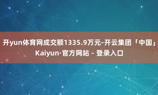 开yun体育网成交额1335.9万元-开云集团「中国」Kaiyun·官方网站 - 登录入口