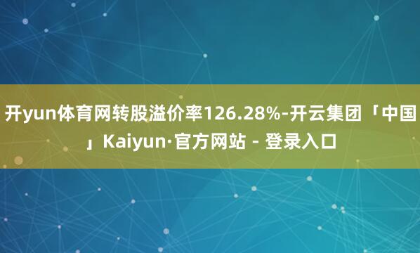 开yun体育网转股溢价率126.28%-开云集团「中国」Kaiyun·官方网站 - 登录入口