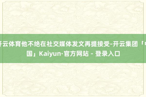 开云体育他不绝在社交媒体发文再提接受-开云集团「中国」Kaiyun·官方网站 - 登录入口