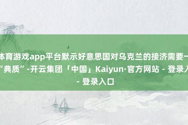 体育游戏app平台默示好意思国对乌克兰的接济需要一些“典质”-开云集团「中国」Kaiyun·官方网站 - 登录入口