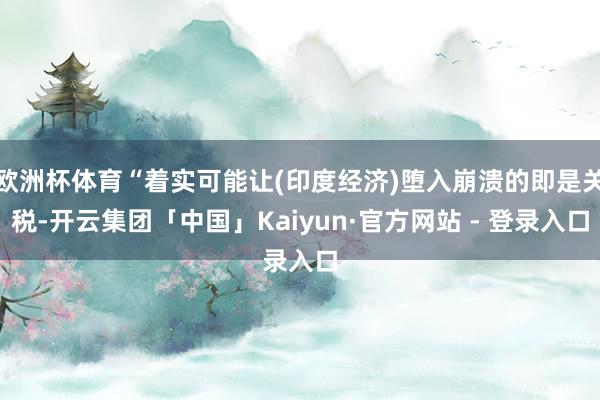欧洲杯体育“着实可能让(印度经济)堕入崩溃的即是关税-开云集团「中国」Kaiyun·官方网站 - 登录入口