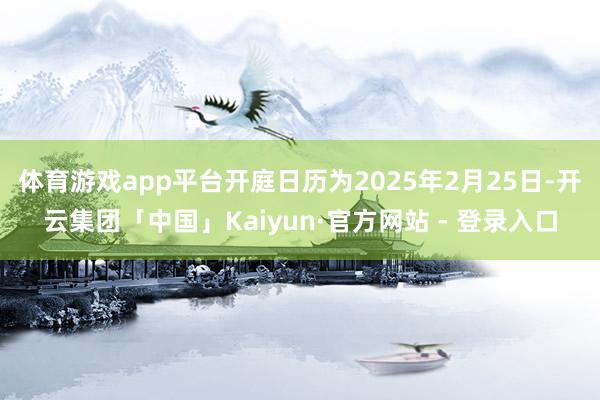 体育游戏app平台开庭日历为2025年2月25日-开云集团「中国」Kaiyun·官方网站 - 登录入口