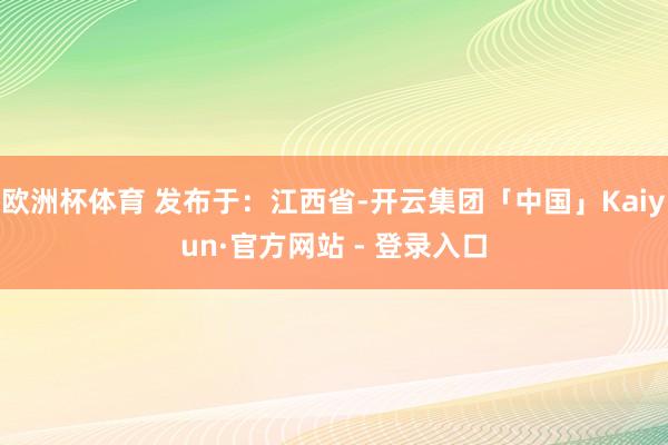 欧洲杯体育 发布于：江西省-开云集团「中国」Kaiyun·官方网站 - 登录入口
