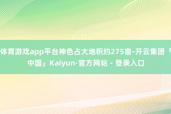 体育游戏app平台神色占大地积约275亩-开云集团「中国」Kaiyun·官方网站 - 登录入口
